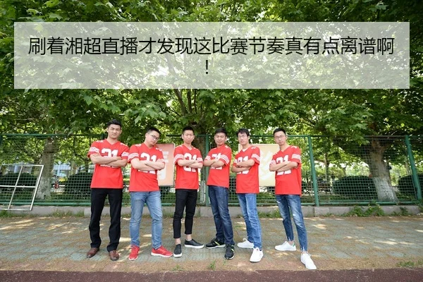 刷着湘超直播才发现这比赛节奏真有点离谱啊！
