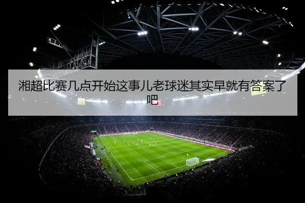 湘超比赛几点开始这事儿老球迷其实早就有答案了吧