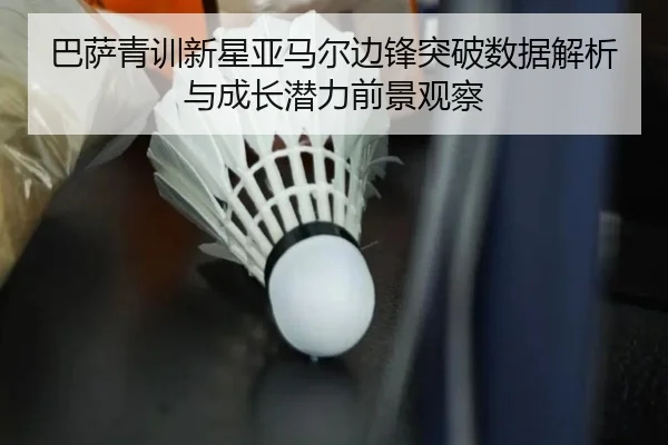 巴萨青训新星亚马尔边锋突破数据解析与成长潜力前景观察