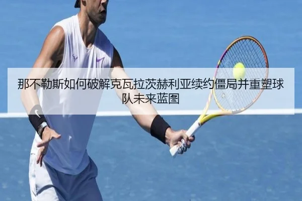 那不勒斯如何破解克瓦拉茨赫利亚续约僵局并重塑球队未来蓝图