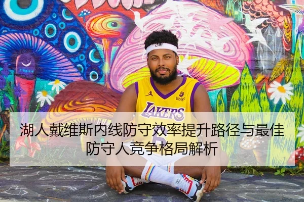 湖人戴维斯内线防守效率提升路径与最佳防守人竞争格局解析