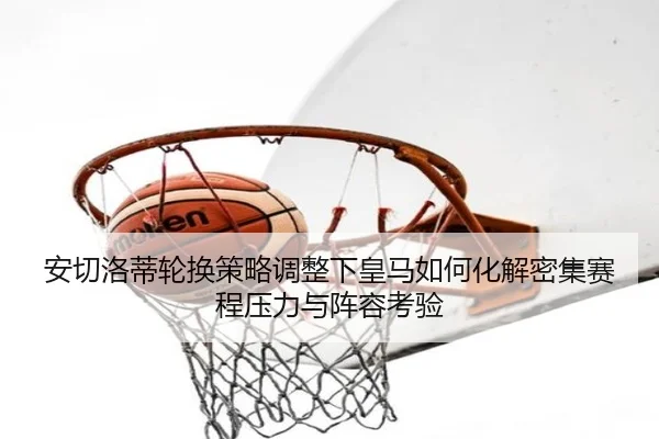 安切洛蒂轮换策略调整下皇马如何化解密集赛程压力与阵容考验