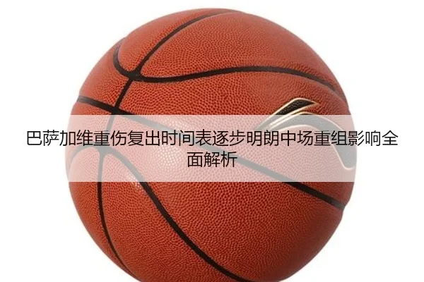 巴萨加维重伤复出时间表逐步明朗中场重组影响全面解析