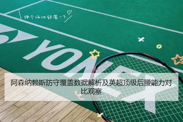 阿森纳赖斯防守覆盖数据解析及英超顶级后腰能力对比观察