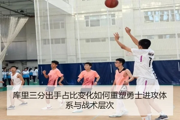 库里三分出手占比变化如何重塑勇士进攻体系与战术层次
