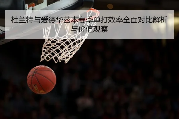 杜兰特与爱德华兹本赛季单打效率全面对比解析与价值观察