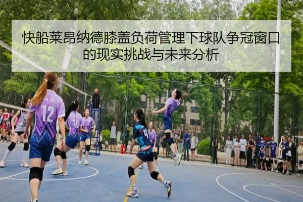 快船莱昂纳德膝盖负荷管理下球队争冠窗口的现实挑战与未来分析