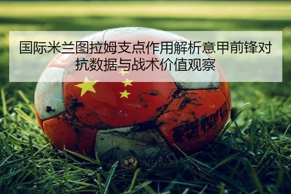 国际米兰图拉姆支点作用解析意甲前锋对抗数据与战术价值观察