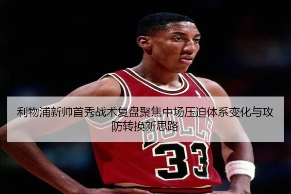 利物浦新帅首秀战术复盘聚焦中场压迫体系变化与攻防转换新思路