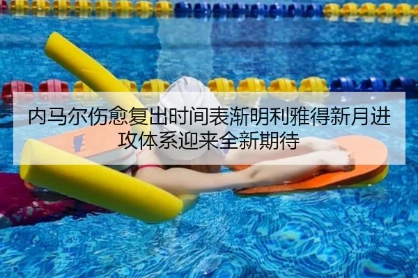 内马尔伤愈复出时间表渐明利雅得新月进攻体系迎来全新期待