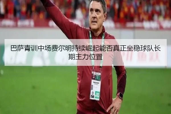 巴萨青训中场费尔明持续崛起能否真正坐稳球队长期主力位置