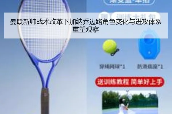 曼联新帅战术改革下加纳乔边路角色变化与进攻体系重塑观察