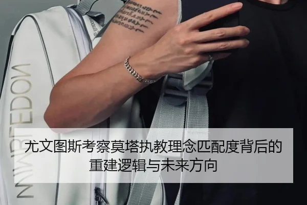尤文图斯考察莫塔执教理念匹配度背后的重建逻辑与未来方向