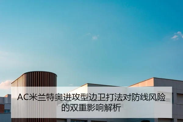 AC米兰特奥进攻型边卫打法对防线风险的双重影响解析