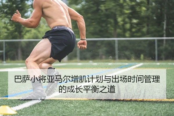 巴萨小将亚马尔增肌计划与出场时间管理的成长平衡之道