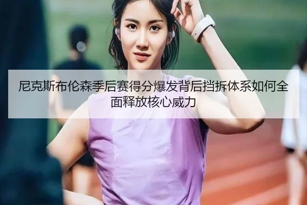 尼克斯布伦森季后赛得分爆发背后挡拆体系如何全面释放核心威力