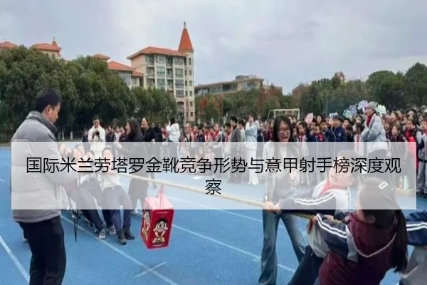 国际米兰劳塔罗金靴竞争形势与意甲射手榜深度观察