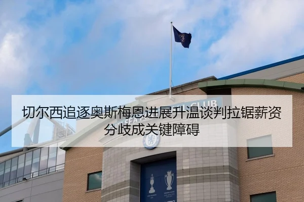 切尔西追逐奥斯梅恩进展升温谈判拉锯薪资分歧成关键障碍