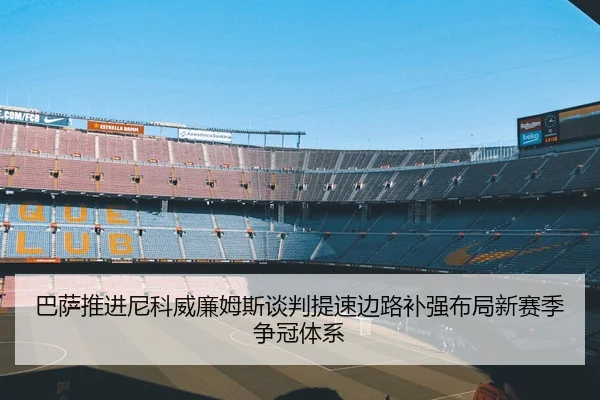 巴萨推进尼科威廉姆斯谈判提速边路补强布局新赛季争冠体系