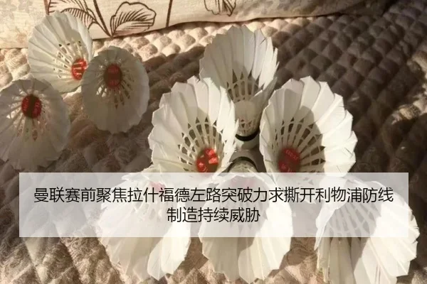 曼联赛前聚焦拉什福德左路突破力求撕开利物浦防线制造持续威胁