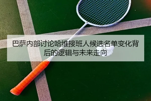 巴萨内部讨论哈维接班人候选名单变化背后的逻辑与未来走向