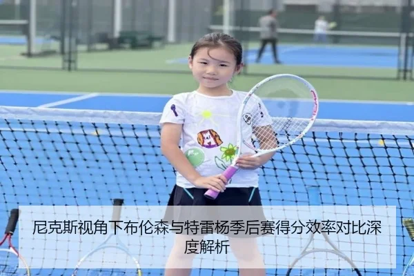尼克斯视角下布伦森与特雷杨季后赛得分效率对比深度解析