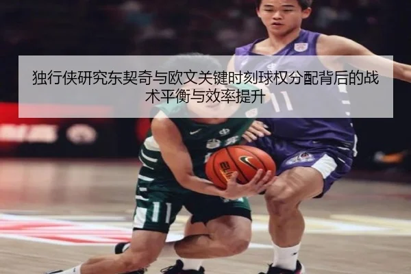 独行侠研究东契奇与欧文关键时刻球权分配背后的战术平衡与效率提升