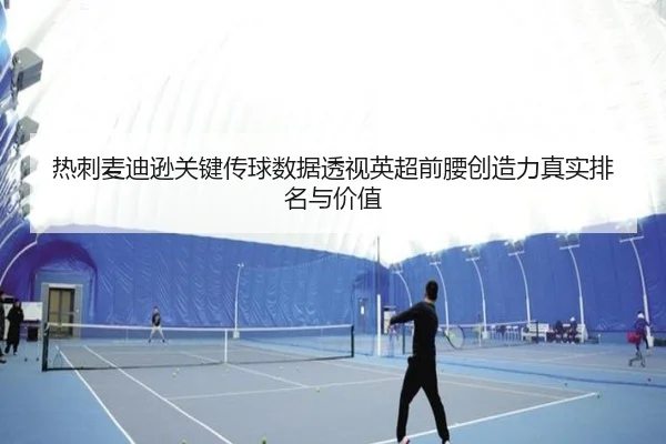 热刺麦迪逊关键传球数据透视英超前腰创造力真实排名与价值