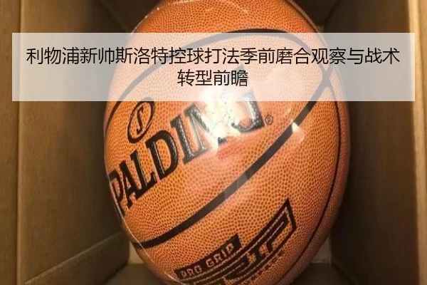 利物浦新帅斯洛特控球打法季前磨合观察与战术转型前瞻
