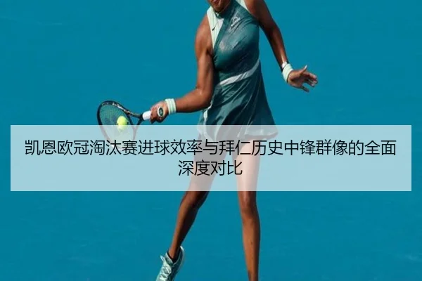 凯恩欧冠淘汰赛进球效率与拜仁历史中锋群像的全面深度对比