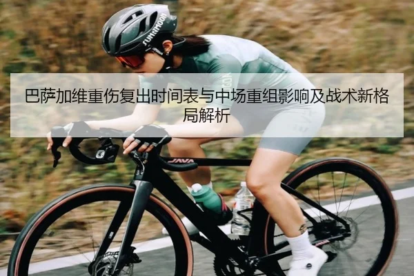 巴萨加维重伤复出时间表与中场重组影响及战术新格局解析