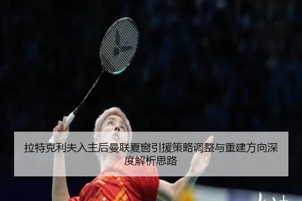 拉特克利夫入主后曼联夏窗引援策略调整与重建方向深度解析思路