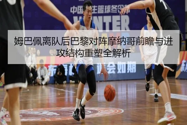姆巴佩离队后巴黎对阵摩纳哥前瞻与进攻结构重塑全解析