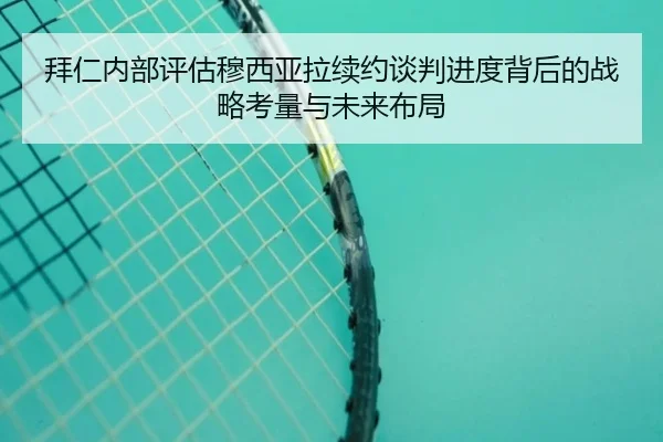 拜仁内部评估穆西亚拉续约谈判进度背后的战略考量与未来布局