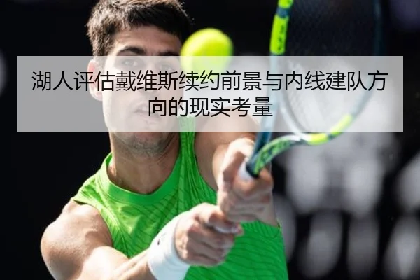 湖人评估戴维斯续约前景与内线建队方向的现实考量