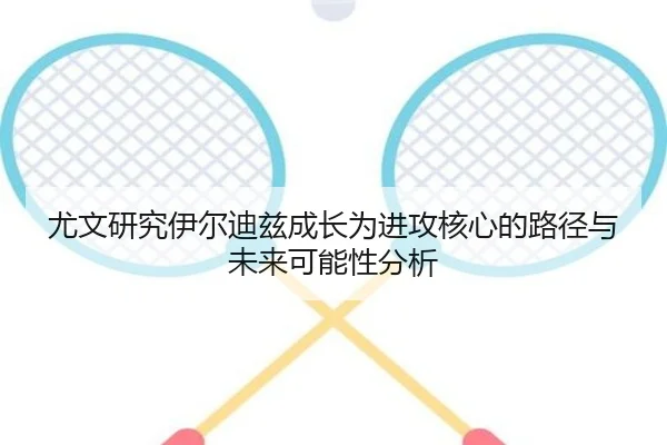 尤文研究伊尔迪兹成长为进攻核心的路径与未来可能性分析