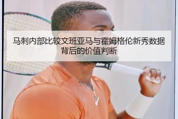 马刺内部比较文班亚马与霍姆格伦新秀数据背后的价值判断