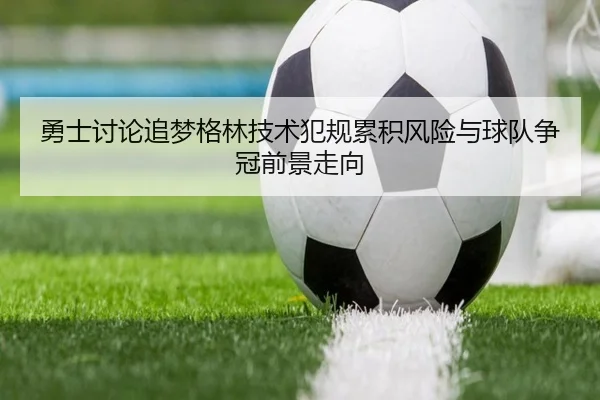 勇士讨论追梦格林技术犯规累积风险与球队争冠前景走向