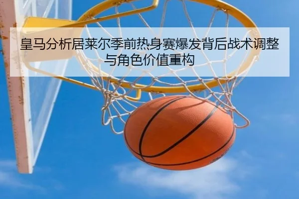 皇马分析居莱尔季前热身赛爆发背后战术调整与角色价值重构