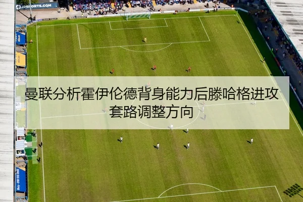 曼联分析霍伊伦德背身能力后滕哈格进攻套路调整方向