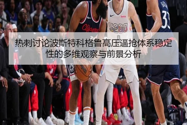 热刺讨论波斯特科格鲁高压逼抢体系稳定性的多维观察与前景分析