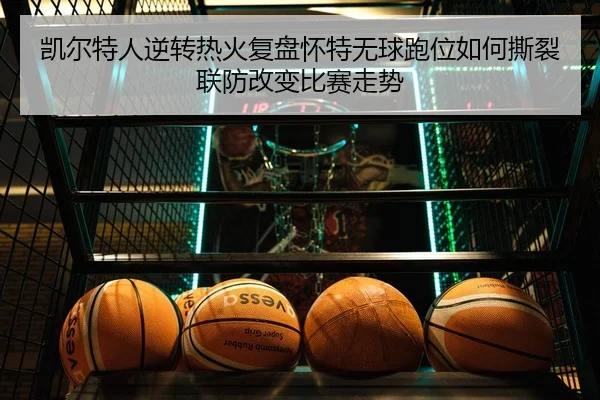 凯尔特人逆转热火复盘怀特无球跑位如何撕裂联防改变比赛走势