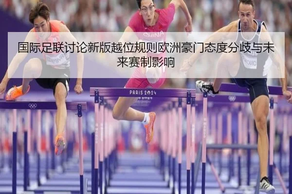 国际足联讨论新版越位规则欧洲豪门态度分歧与未来赛制影响