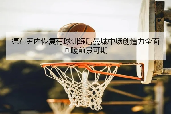 德布劳内恢复有球训练后曼城中场创造力全面回暖前景可期